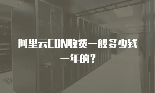 阿里云CDN收费一般多少钱一年的？
