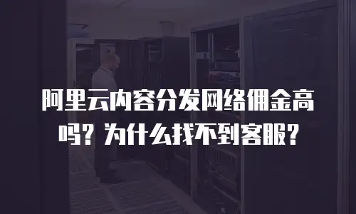 阿里云内容分发网络佣金高吗？为什么找不到客服？