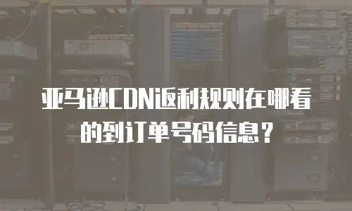 亚马逊CDN返利规则在哪看的到订单号码信息？