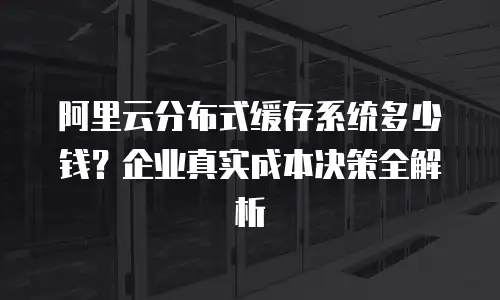 阿里云分布式缓存系统多少钱？企业真实成本决策全解析