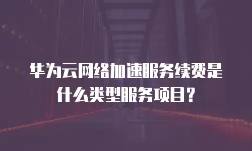 华为云网络加速服务续费是什么类型服务项目？