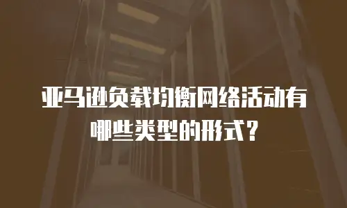 亚马逊负载均衡网络活动有哪些类型的形式？