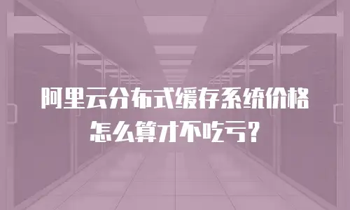 阿里云分布式缓存系统价格怎么算才不吃亏？