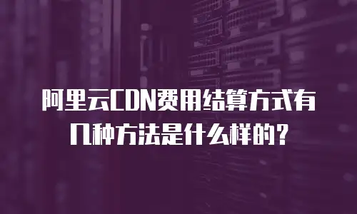 阿里云CDN费用结算方式有几种方法是什么样的？