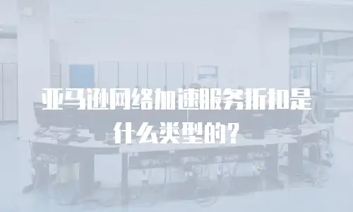 亚马逊网络加速服务折扣是什么类型的？