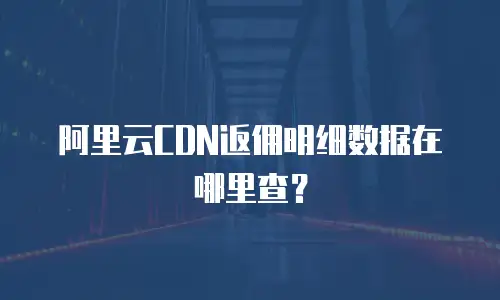 阿里云CDN返佣明细数据在哪里查？