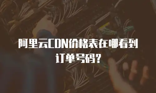 阿里云CDN价格表在哪看到订单号码？