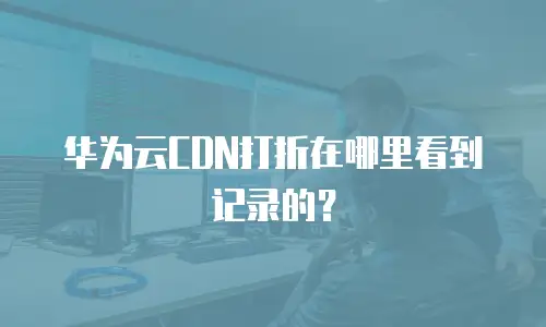 华为云CDN打折在哪里看到记录的？