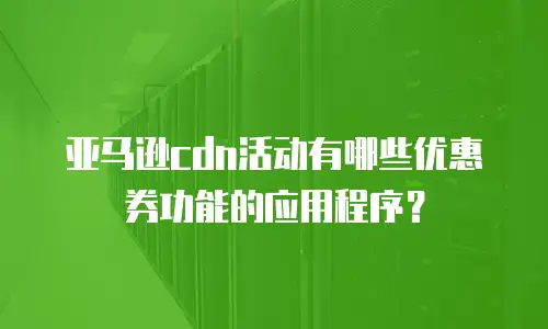 亚马逊cdn活动有哪些优惠券功能的应用程序？