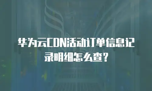 华为云CDN活动订单信息记录明细怎么查？