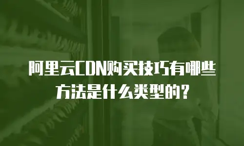 阿里云CDN购买技巧有哪些方法是什么类型的？