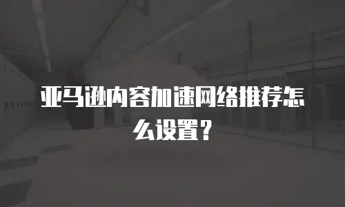 亚马逊内容加速网络推荐怎么设置？