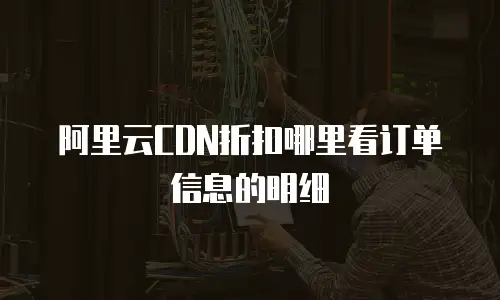 阿里云CDN折扣哪里看订单信息的明细
