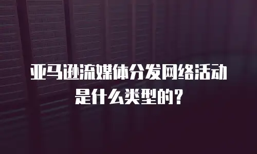 亚马逊流媒体分发网络活动是什么类型的？