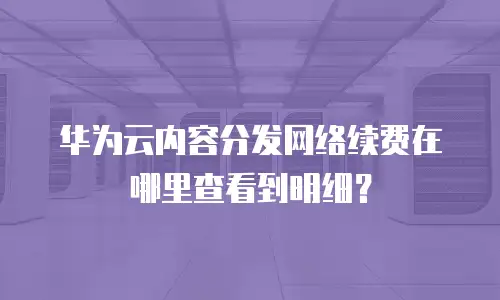 华为云内容分发网络续费在哪里查看到明细？