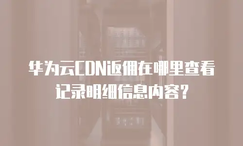 华为云CDN返佣在哪里查看记录明细信息内容？