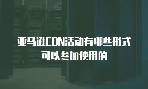 亚马逊CDN活动有哪些形式可以参加使用的
