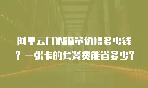 阿里云CDN流量价格多少钱？一张卡的套餐费能省多少？