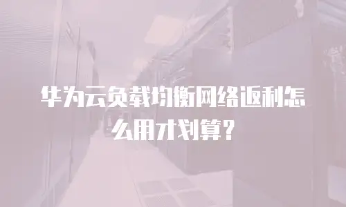 华为云负载均衡网络返利怎么用才划算？