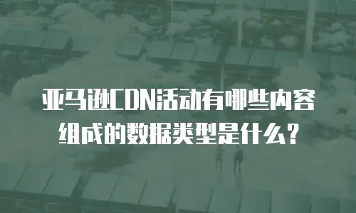 亚马逊CDN活动有哪些内容组成的数据类型是什么？