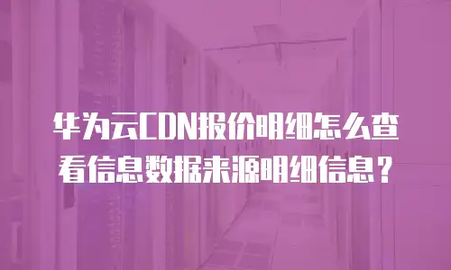 华为云CDN报价明细怎么查看信息数据来源明细信息？