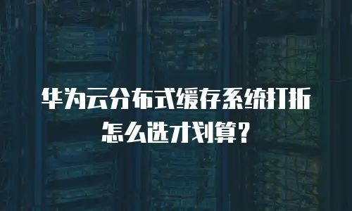华为云分布式缓存系统打折怎么选才划算？