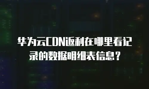 华为云CDN返利在哪里看记录的数据明细表信息？