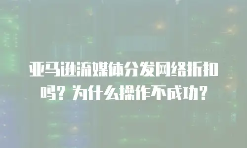亚马逊流媒体分发网络折扣吗？为什么操作不成功？