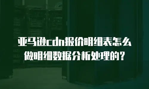 亚马逊cdn报价明细表怎么做明细数据分析处理的？