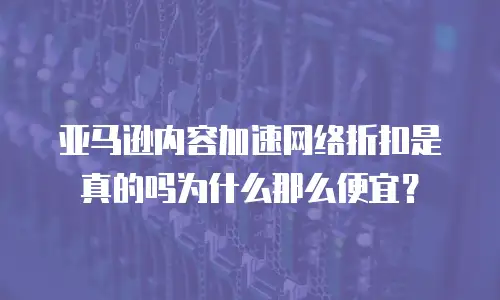 亚马逊内容加速网络折扣是真的吗为什么那么便宜？