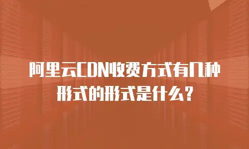 阿里云CDN收费方式有几种形式的形式是什么？