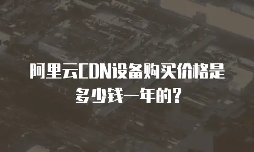 阿里云CDN设备购买价格是多少钱一年的？