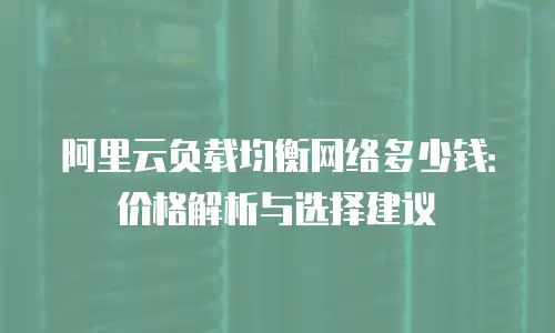 阿里云负载均衡网络多少钱：价格解析与选择建议