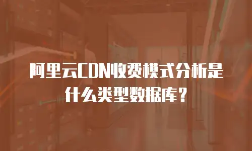 阿里云CDN收费模式分析是什么类型数据库？