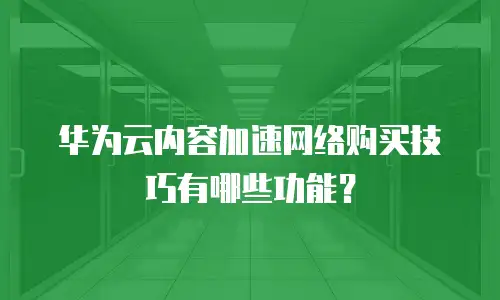 华为云内容加速网络购买技巧有哪些功能？