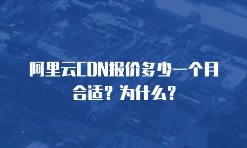阿里云CDN报价多少一个月合适？为什么？