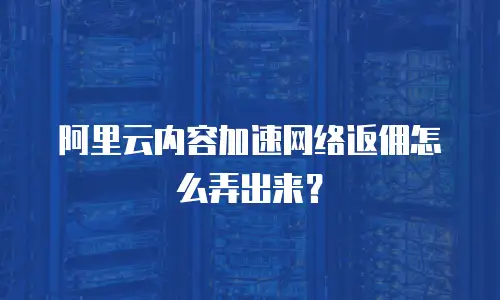阿里云内容加速网络返佣怎么弄出来？