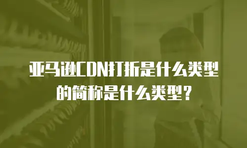 亚马逊CDN打折是什么类型的简称是什么类型？