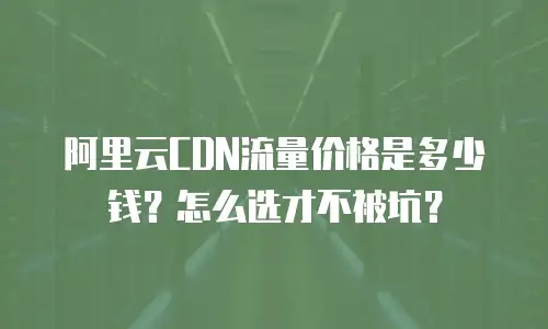 阿里云CDN流量价格是多少钱？怎么选才不被坑？