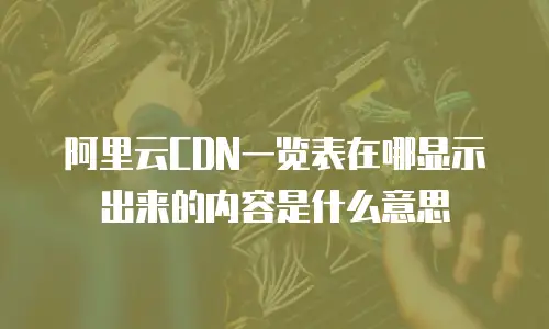 阿里云CDN一览表在哪显示出来的内容是什么意思
