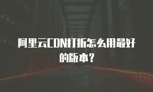 阿里云CDN打折怎么用最好的版本？