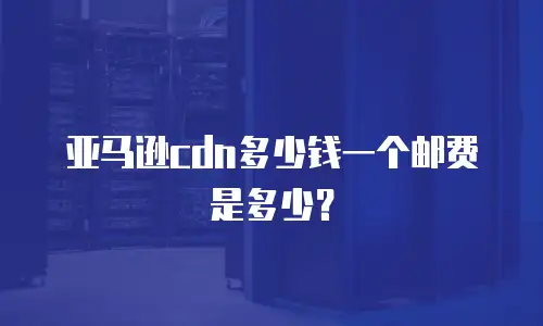 亚马逊cdn多少钱一个邮费是多少？