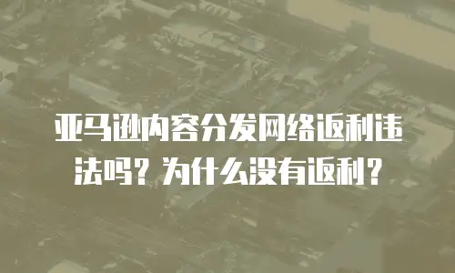 亚马逊内容分发网络返利违法吗？为什么没有返利？