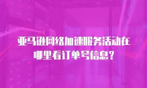 亚马逊网络加速服务活动在哪里看订单号信息？