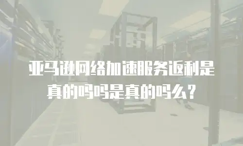 亚马逊网络加速服务返利是真的吗吗是真的吗么？
