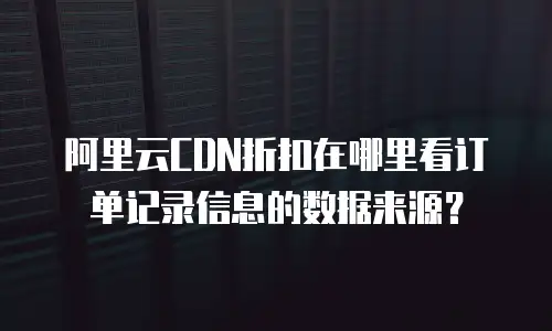 阿里云CDN折扣在哪里看订单记录信息的数据来源？