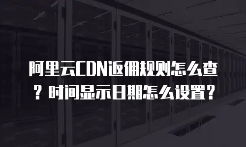 阿里云CDN返佣规则怎么查？时间显示日期怎么设置？