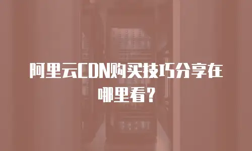 阿里云CDN购买技巧分享在哪里看？