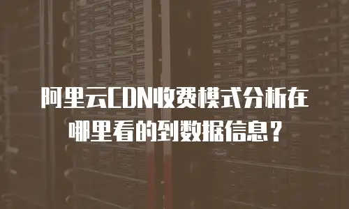 阿里云CDN收费模式分析在哪里看的到数据信息？