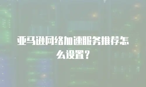 亚马逊网络加速服务推荐怎么设置？